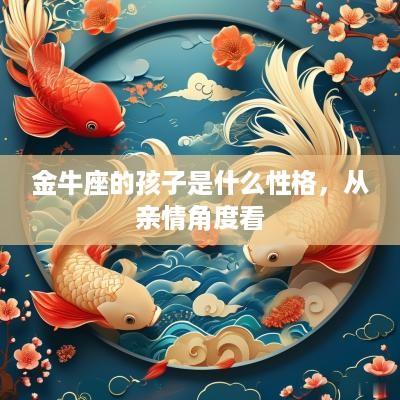 金牛座的孩子是什么性格，从亲情角度看
