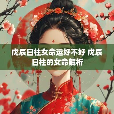 戊辰日柱女命运好不好 戊辰日柱的女命解析