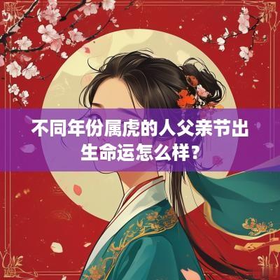 不同年份属虎的人父亲节出生命运怎么样？