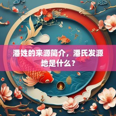 潘姓的来源简介，潘氏发源地是什么？