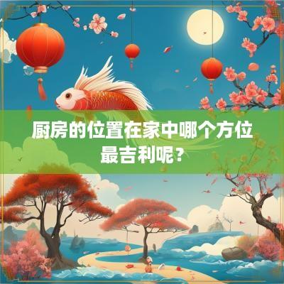 厨房的位置在家中哪个方位最吉利呢？