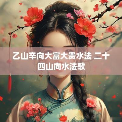 乙山辛向大富大贵水法 二十四山向水法歌