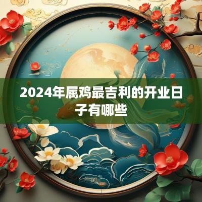 2025年属鸡最吉利的开业日子有哪些