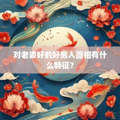 对老婆好的好男人面相有什么特征？