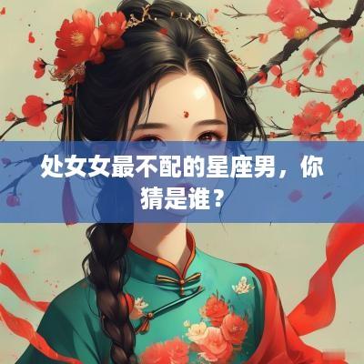处女女最不配的星座男，你猜是谁？