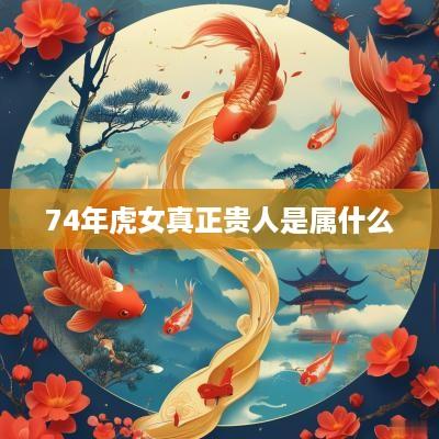 74年虎女真正贵人是属什么