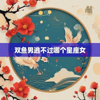双鱼男逃不过哪个星座女