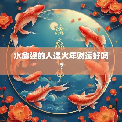 水命强的人遇火年财运好吗？