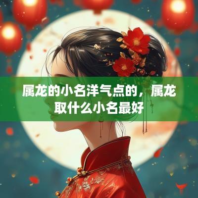 属龙的小名洋气点的，属龙取什么小名最好