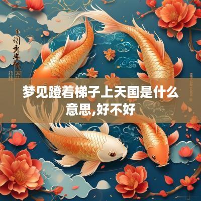 梦见蹬着梯子上天国是什么意思,好不好 梦见蹬着梯子上天国是什么意思,好不好