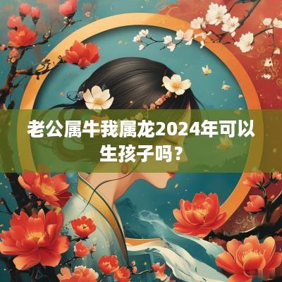 老公属牛我属龙2025年可以生孩子吗？