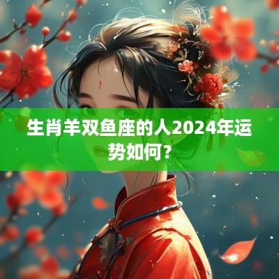生肖羊双鱼座的人2025年运势如何？