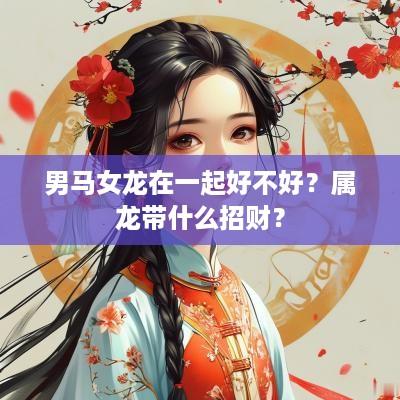 男马女龙在一起好不好？属龙带什么招财？