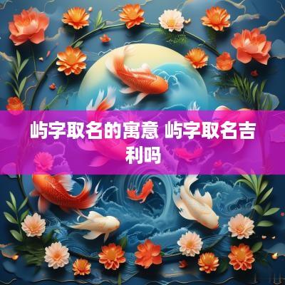 屿字取名的寓意 屿字取名吉利吗