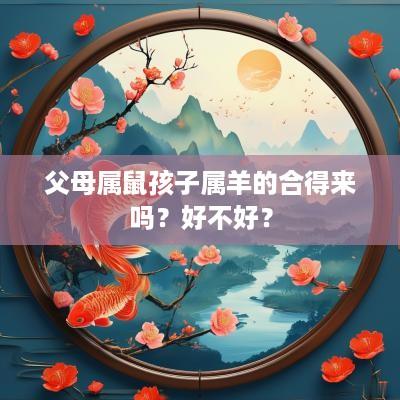 父母属鼠孩子属羊的合得来吗？好不好？