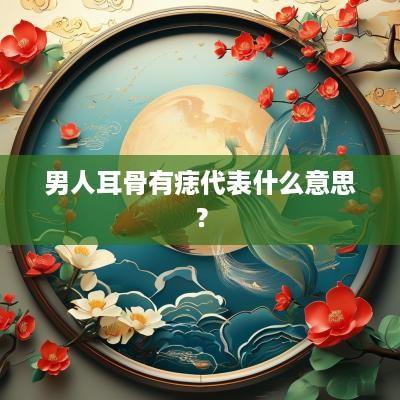 男人耳骨有痣代表什么意思？
