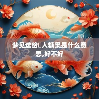 梦见送给別人糖果是什么意思,好不好