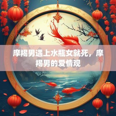 摩羯男遇上水瓶女就死，摩羯男的爱情观