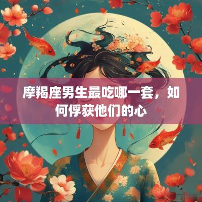 摩羯座男生最吃哪一套，如何俘获他们的心