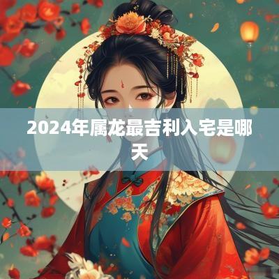2025年属龙最吉利入宅是哪天