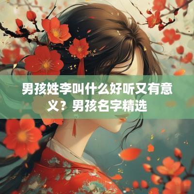 男孩姓李叫什么好听又有意义？男孩名字精选