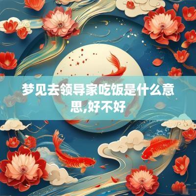 梦见去领导家吃饭是什么意思,好不好