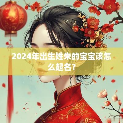 2025年出生姓朱的宝宝该怎么起名？