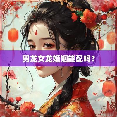 男龙女龙婚姻能配吗？