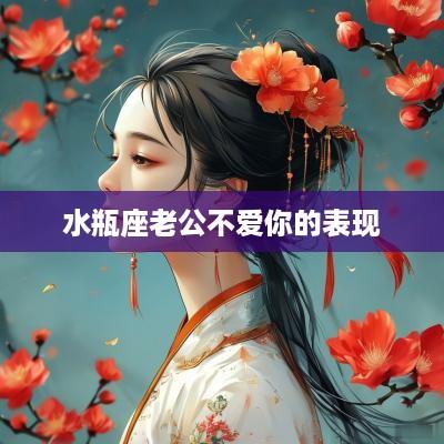 水瓶座老公不爱你的表现