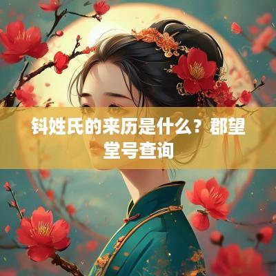 钭姓氏的来历是什么？郡望堂号查询