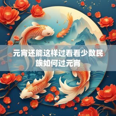 元宵还能这样过看看少数民族如何过元宵