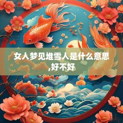 女人梦见堆雪人是什么意思,好不好