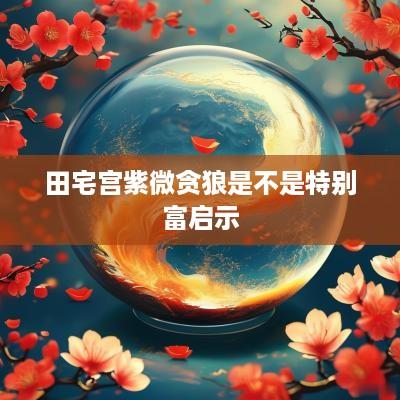 田宅宫紫微贪狼是不是特别富启示