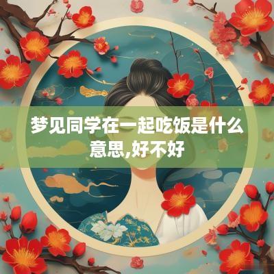 梦见同学在一起吃饭是什么意思,好不好
