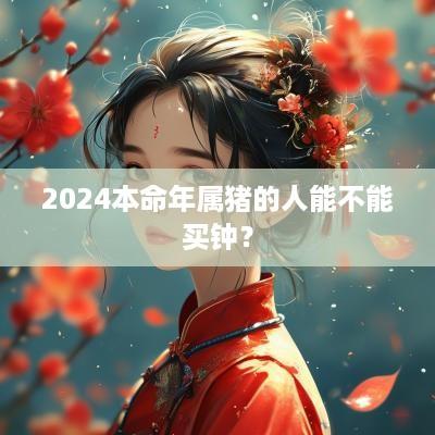 2025本命年属猪的人能不能买钟？