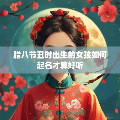 腊八节丑时出生的女孩如何起名才算好听