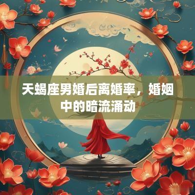 天蝎座男婚后离婚率,婚姻中的暗流涌动 天蝎座男婚后离婚率,婚姻中的暗流涌动