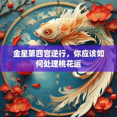 金星第四宫逆行，你应该如何处理桃花运