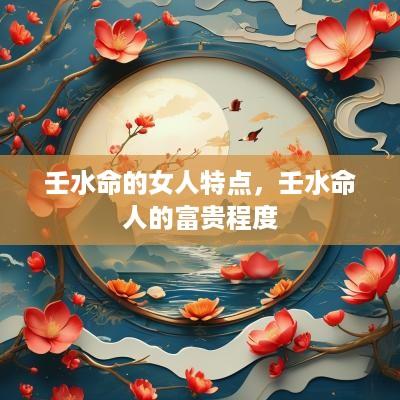 壬水命的女人特点，壬水命人的富贵程度