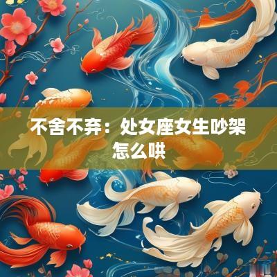 不舍不弃：处女座女生吵架怎么哄