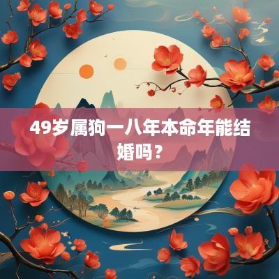 49岁属狗一八年本命年能结婚吗？