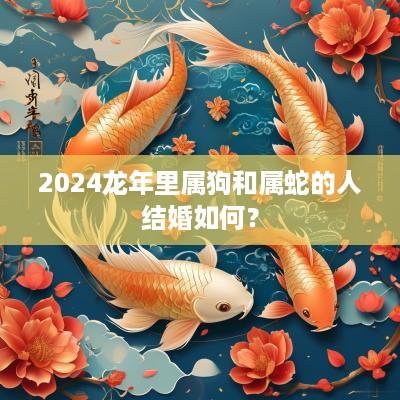 2025蛇年里属狗和属蛇的人结婚如何？