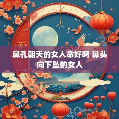 鼻孔朝天的女人命好吗 鼻头向下坠的女人