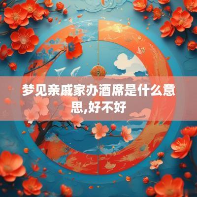 梦见亲戚家办酒席是什么意思,好不好