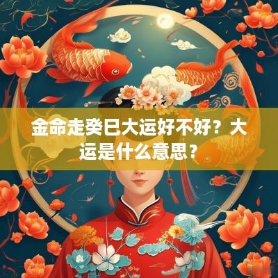 金命走癸巳大运好不好？大运是什么意思？