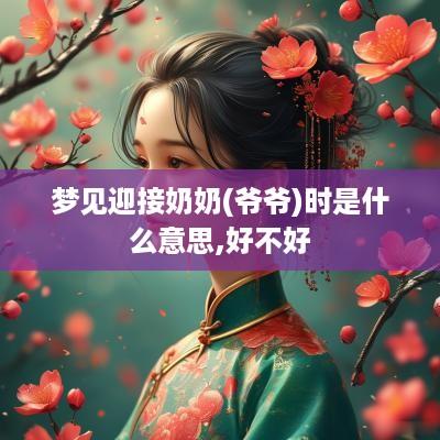 梦见迎接奶奶(爷爷)时是什么意思,好不好