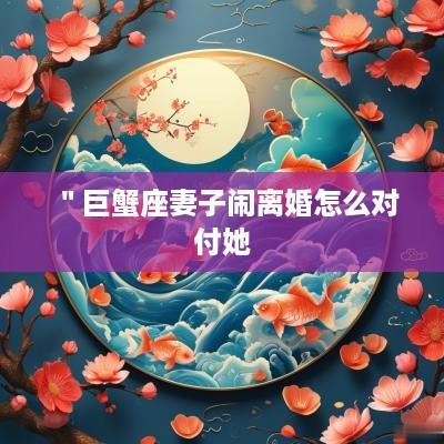 ＂巨蟹座妻子闹离婚怎么对付她