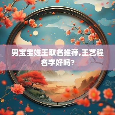 男宝宝姓王取名推荐,王艺程名字好吗？