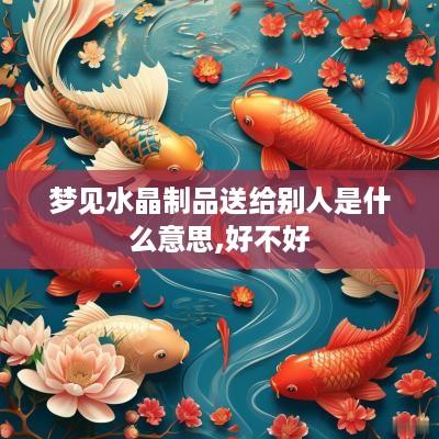 梦见水晶制品送给别人是什么意思,好不好