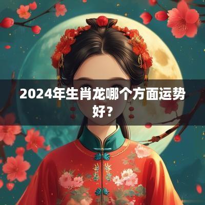 2025年生肖龙哪个方面运势好？